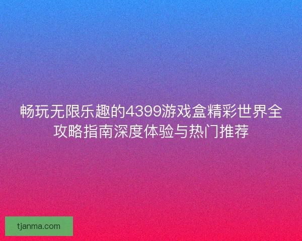 畅玩无限乐趣的4399游戏盒精彩世界全攻略指南深度体验与热门推荐