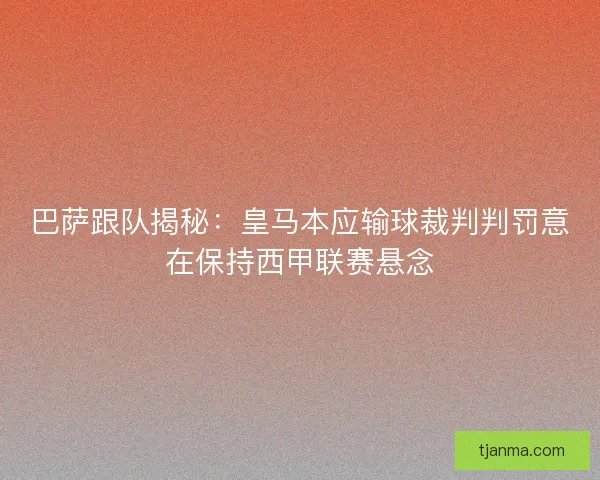 巴萨跟队揭秘：皇马本应输球裁判判罚意在保持西甲联赛悬念