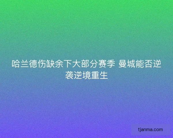 哈兰德伤缺余下大部分赛季 曼城能否逆袭逆境重生