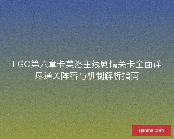 FGO第六章卡美洛主线剧情关卡全面详尽通关阵容与机制解析指南
