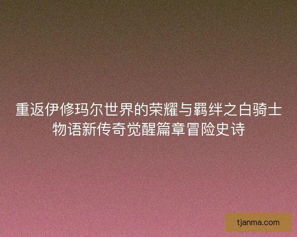 重返伊修玛尔世界的荣耀与羁绊之白骑士物语新传奇觉醒篇章冒险史诗