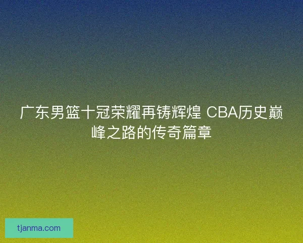 广东男篮十冠荣耀再铸辉煌 CBA历史巅峰之路的传奇篇章
