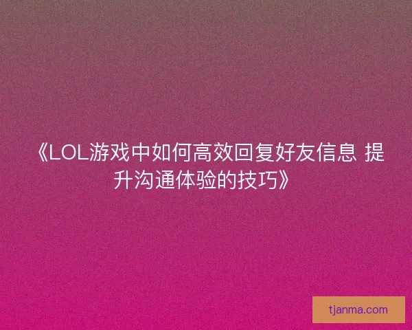 《LOL游戏中如何高效回复好友信息 提升沟通体验的技巧》
