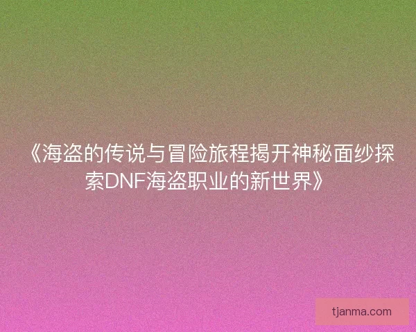 《海盗的传说与冒险旅程揭开神秘面纱探索DNF海盗职业的新世界》